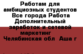 Работам для амбициозных студентов. - Все города Работа » Дополнительный заработок и сетевой маркетинг   . Челябинская обл.,Аша г.